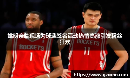 姚明亲临现场为球迷签名活动热情高涨引发粉丝狂欢